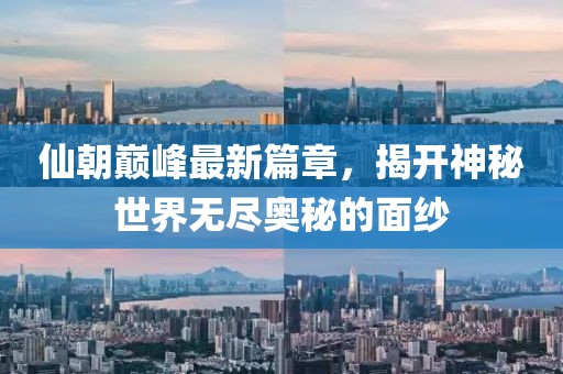 仙朝巅峰最新篇章，揭开神秘世界无尽奥秘的面纱