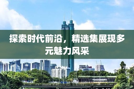 探索时代前沿，精选集展现多元魅力风采