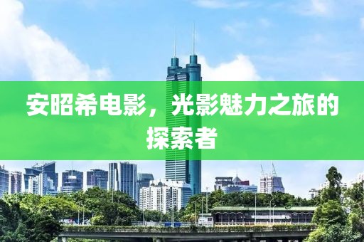安昭希电影，光影魅力之旅的探索者
