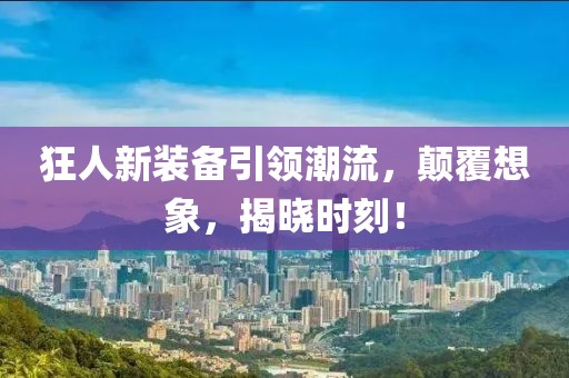 狂人新装备引领潮流，颠覆想象，揭晓时刻！
