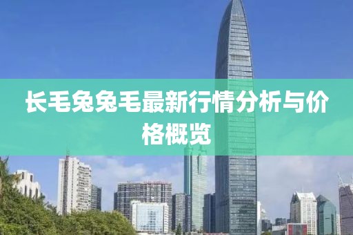 长毛兔兔毛最新行情分析与价格概览