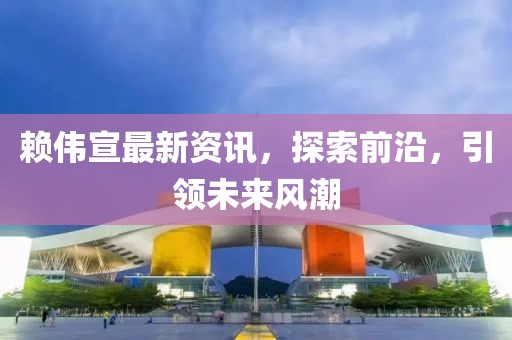 赖伟宣最新资讯，探索前沿，引领未来风潮
