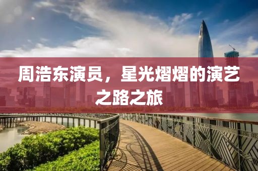 周浩东演员，星光熠熠的演艺之路之旅
