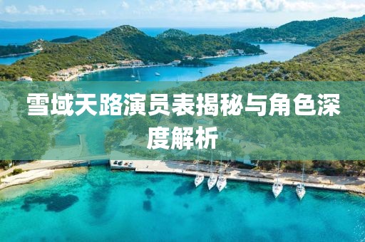 雪域天路演员表揭秘与角色深度解析