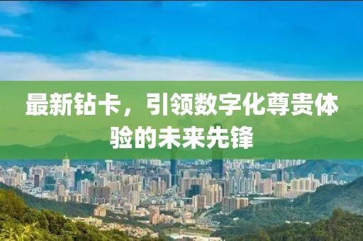最新钻卡，引领数字化尊贵体验的未来先锋