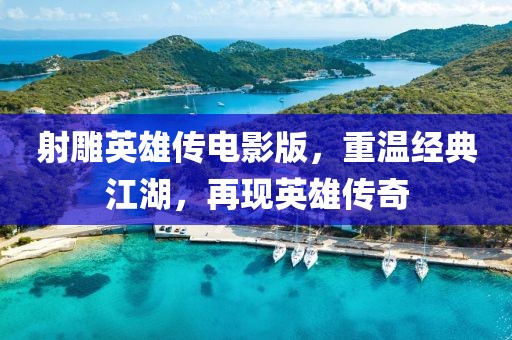 射雕英雄传电影版，重温经典江湖，再现英雄传奇