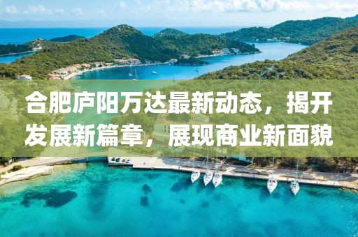 合肥庐阳万达最新动态，揭开发展新篇章，展现商业新面貌