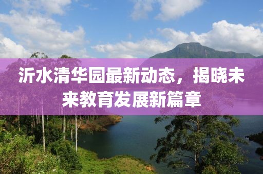 沂水清华园最新动态，揭晓未来教育发展新篇章