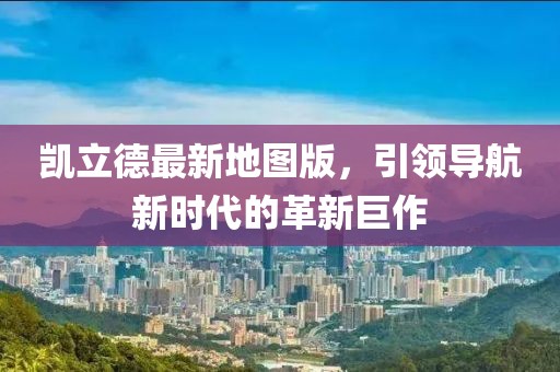 凯立德最新地图版，引领导航新时代的革新巨作
