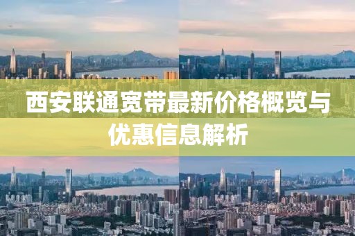 西安联通宽带最新价格概览与优惠信息解析