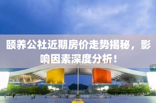 颐养公社近期房价走势揭秘，影响因素深度分析！