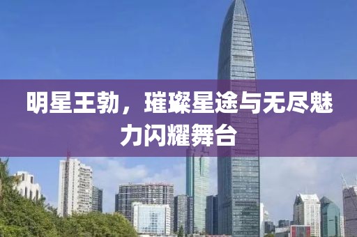 明星王勃，璀璨星途与无尽魅力闪耀舞台