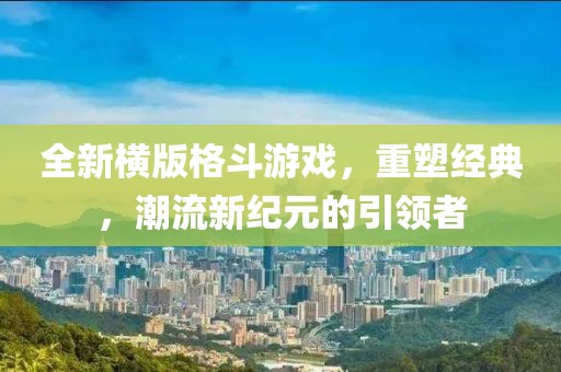 全新横版格斗游戏，重塑经典，潮流新纪元的引领者