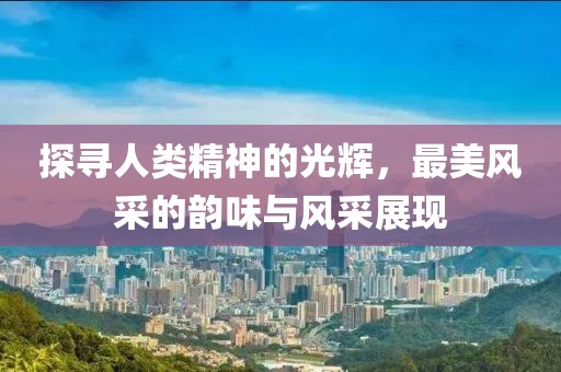 探寻人类精神的光辉，最美风采的韵味与风采展现