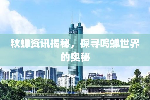 秋蝉资讯揭秘，探寻鸣蝉世界的奥秘