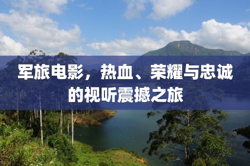 军旅电影，热血、荣耀与忠诚的视听震撼之旅