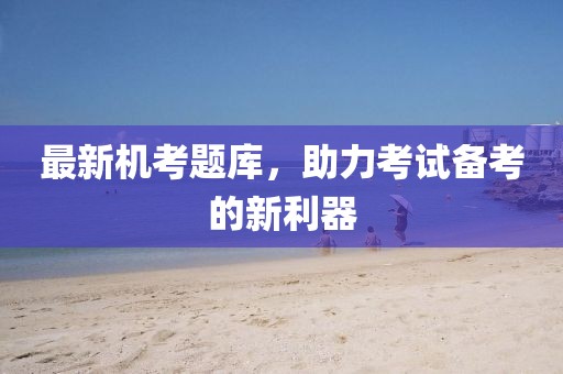 最新机考题库，助力考试备考的新利器