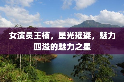 女演员王楠，星光璀璨，魅力四溢的魅力之星