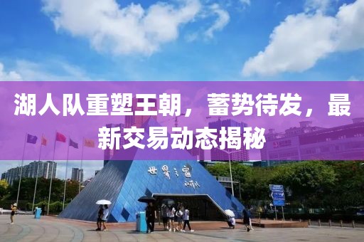 湖人队重塑王朝，蓄势待发，最新交易动态揭秘