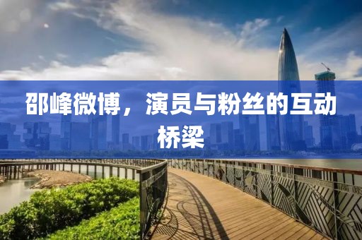 邵峰微博，演员与粉丝的互动桥梁