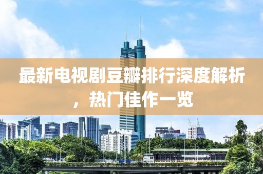 最新电视剧豆瓣排行深度解析，热门佳作一览