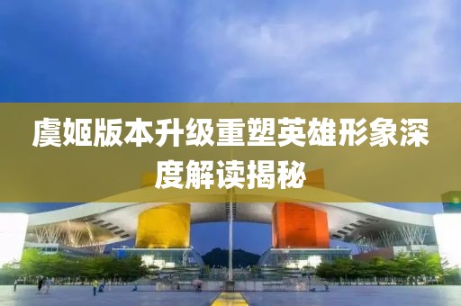 虞姬版本升级重塑英雄形象深度解读揭秘