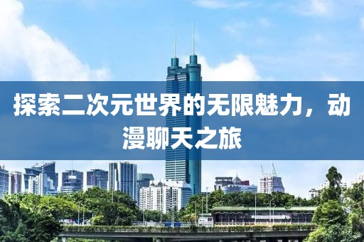 探索二次元世界的无限魅力，动漫聊天之旅