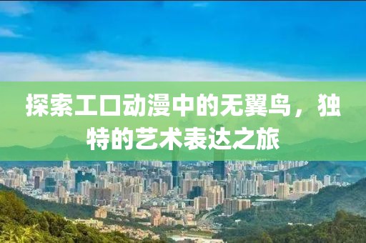 探索工口动漫中的无翼鸟，独特的艺术表达之旅