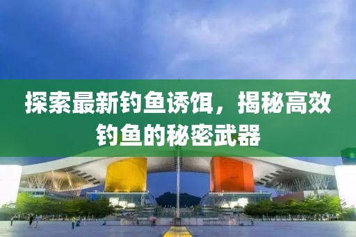 探索最新钓鱼诱饵，揭秘高效钓鱼的秘密武器