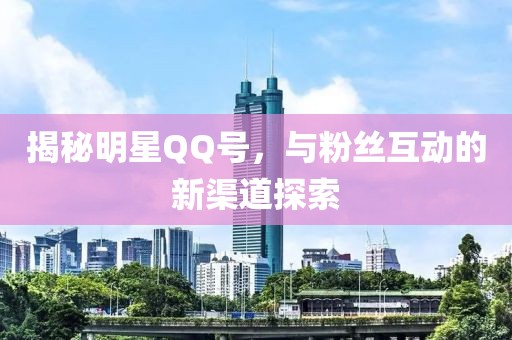 揭秘明星QQ号，与粉丝互动的新渠道探索