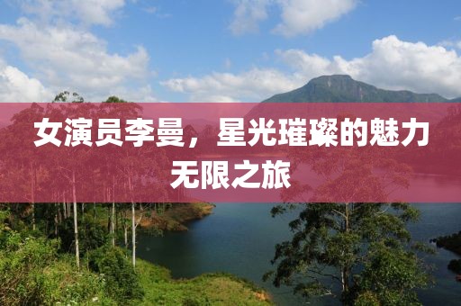 女演员李曼，星光璀璨的魅力无限之旅