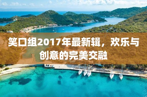 笑口组2017年最新辑，欢乐与创意的完美交融