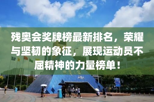 残奥会奖牌榜最新排名，荣耀与坚韧的象征，展现运动员不屈精神的力量榜单！