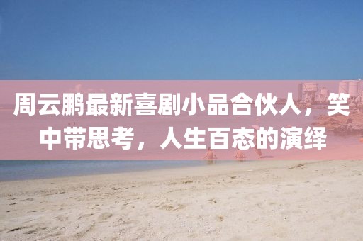 周云鹏最新喜剧小品合伙人，笑中带思考，人生百态的演绎