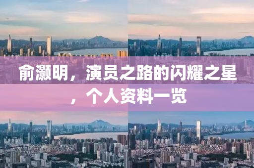 俞灏明，演员之路的闪耀之星，个人资料一览