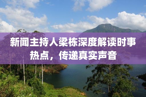 新闻主持人梁栋深度解读时事热点，传递真实声音