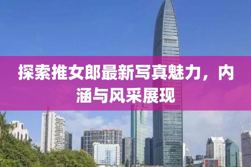 探索推女郎最新写真魅力，内涵与风采展现
