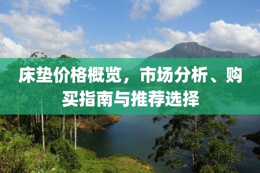 床垫价格概览，市场分析、购买指南与推荐选择