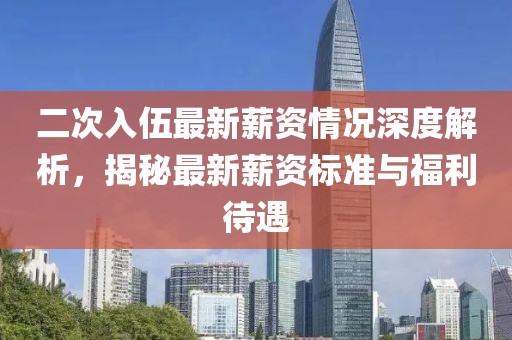 二次入伍最新薪资情况深度解析，揭秘最新薪资标准与福利待遇