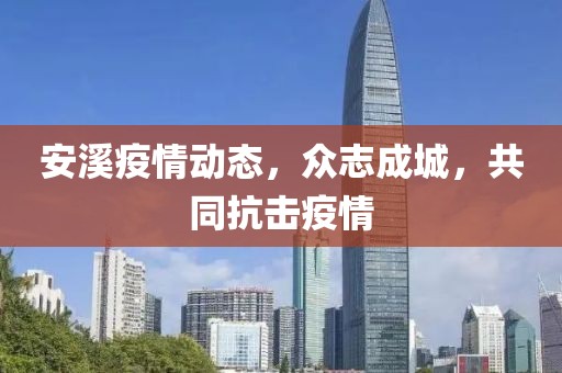 安溪疫情动态，众志成城，共同抗击疫情
