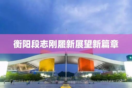 衡阳段志刚履新展望新篇章