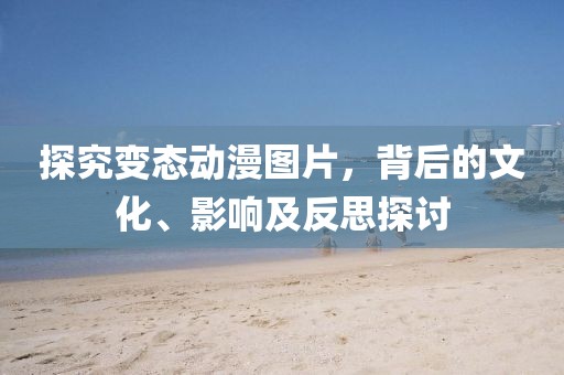 探究变态动漫图片，背后的文化、影响及反思探讨