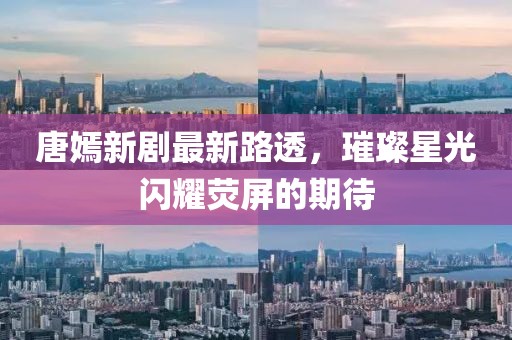 唐嫣新剧最新路透，璀璨星光闪耀荧屏的期待