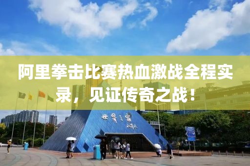 阿里拳击比赛热血激战全程实录，见证传奇之战！