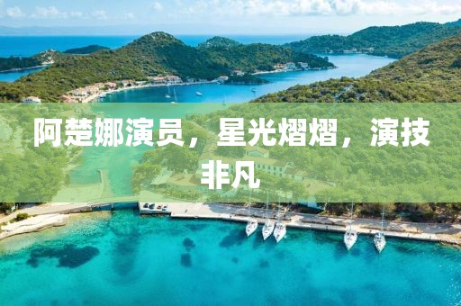 阿楚娜演员，星光熠熠，演技非凡