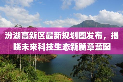 汾湖高新区最新规划图发布，揭晓未来科技生态新篇章蓝图