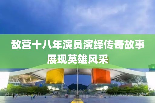 敌营十八年演员演绎传奇故事展现英雄风采