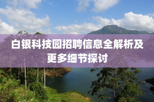 白银科技园招聘信息全解析及更多细节探讨