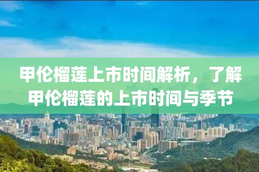甲伦榴莲上市时间解析，了解甲伦榴莲的上市时间与季节