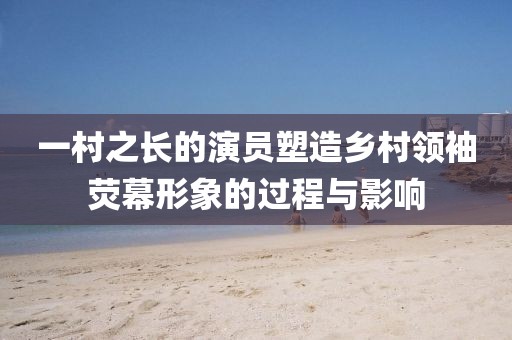 一村之长的演员塑造乡村领袖荧幕形象的过程与影响